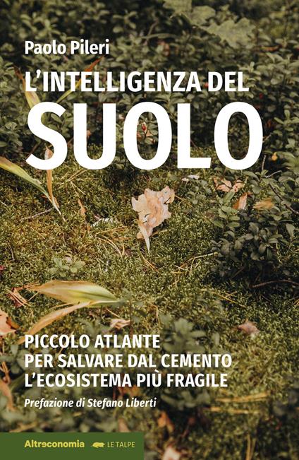 Recensione del libro di Paolo Pileri, L’intelligenza del suolo. Piccolo atlante per salvare dal cemento l’ecosistema più fragile, Prefazione di Stefano Liberti, Altraeconomia, 2024